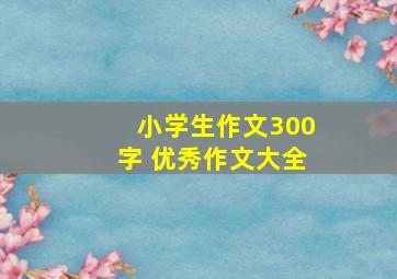 小学生作文300字 优秀作文大全